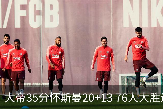 大帝35分怀斯曼20+13 76人大胜送活塞22连败