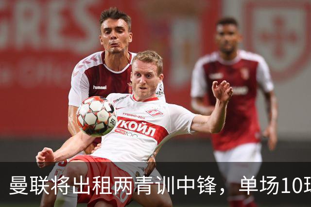 曼联将出租两青训中锋，单场10球小妖加盟德甲！齐尔克泽几定留队