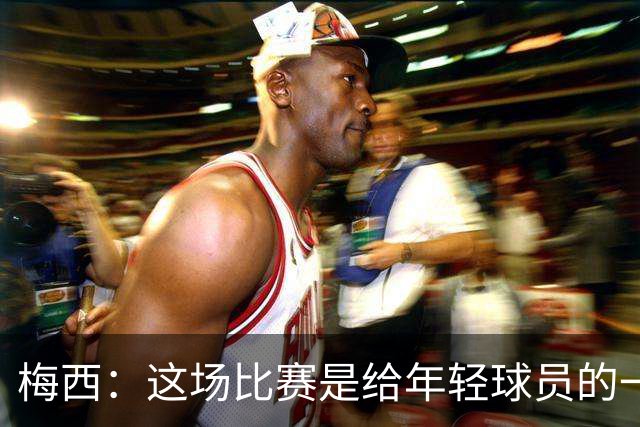 梅西：这场比赛是给年轻球员的一堂课，将永远刻在阿根廷队的史册