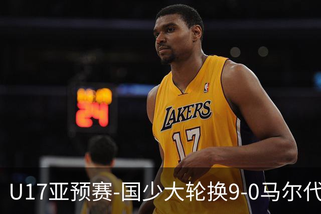 U17亚预赛-国少大轮换9-0马尔代夫 国少3连胜末轮将战韩国
